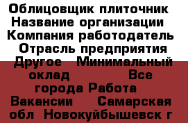 Облицовщик-плиточник › Название организации ­ Компания-работодатель › Отрасль предприятия ­ Другое › Минимальный оклад ­ 30 000 - Все города Работа » Вакансии   . Самарская обл.,Новокуйбышевск г.